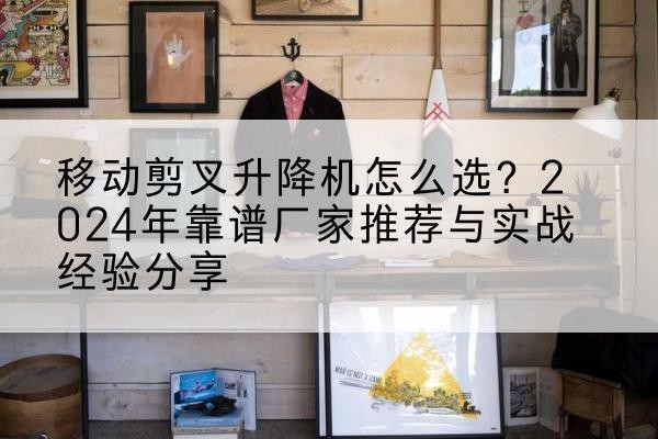 和田升降平台厂家推荐-移动剪叉升降机怎么选?2024年靠谱厂家推荐与实战经验分享
