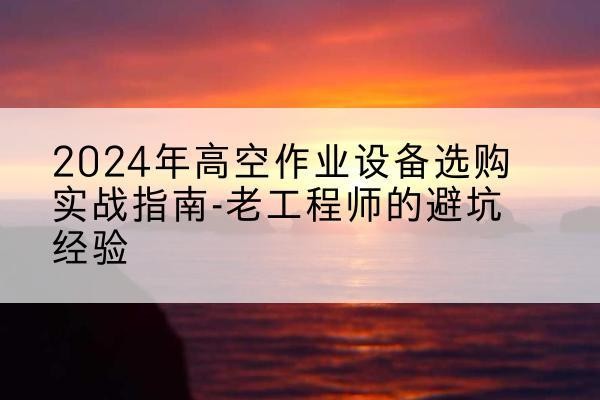 和田高空作业升降机厂家推荐-2024年高空作业设备选购实战指南-老工程师的避坑经验