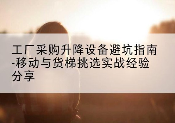 和田移动式升降机怎么选-工厂采购升降设备避坑指南-移动与货梯挑选实战经验分享