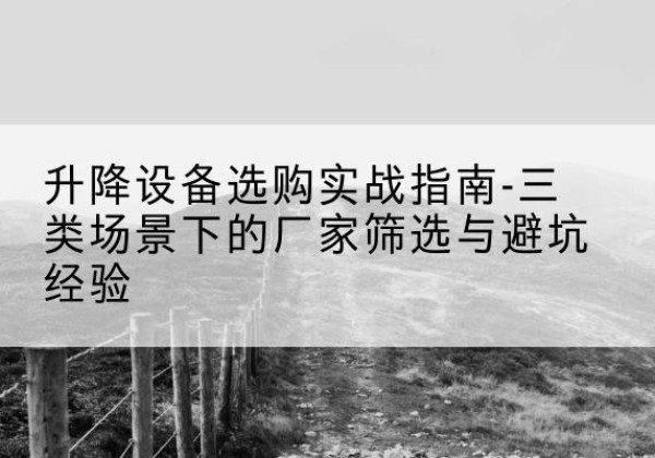 和田移动式升降机厂家推荐-升降设备选购实战指南-三类场景下的厂家筛选与避坑经验