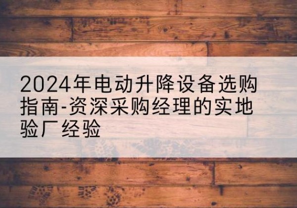 和田电动剪叉升降平台厂家-2024年电动升降设备选购指南-资深采购经理的实地验厂经验