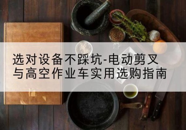和田电动剪叉升降平台怎么选-选对设备不踩坑-电动剪叉与高空作业车实用选购指南