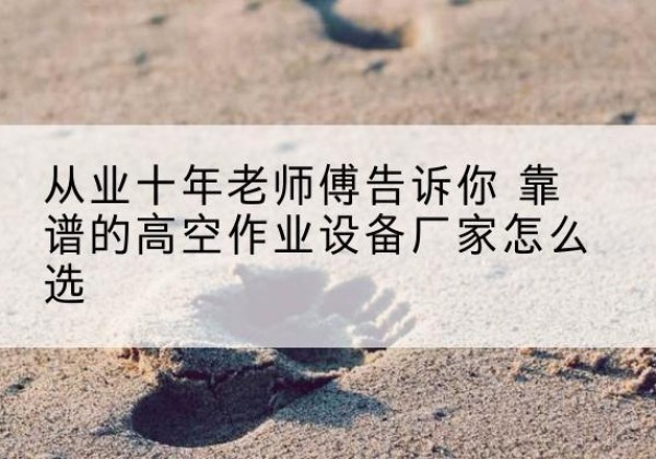 和田高空作业升降机厂家推荐-从业十年老师傅告诉你 靠谱的高空作业设备厂家怎么选