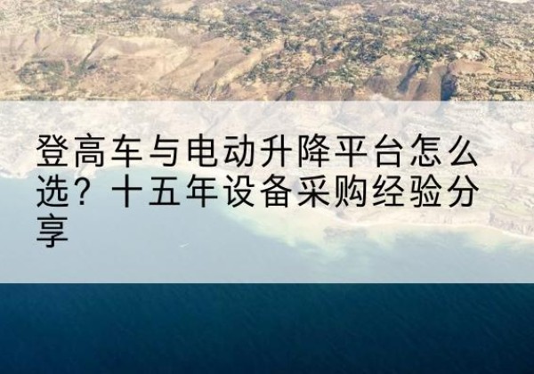 和田登高车厂家厂家-登高车与电动升降平台怎么选？十五年设备采购经验分享