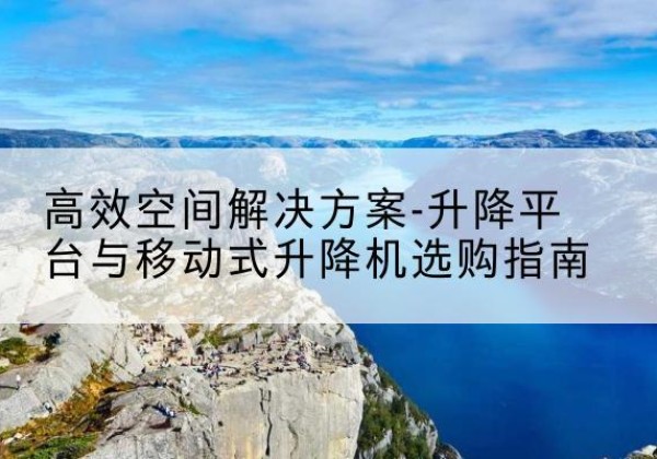 和田升降平台厂家-*空间解决方案-升降平台与移动式升降机选购指南