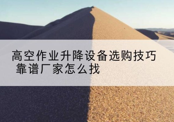 和田电动升降平台厂家推荐-高空作业升降设备选购技巧 靠谱厂家怎么找