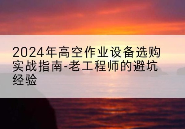 和田高空作业升降机厂家推荐-2024年高空作业设备选购实战指南-老工程师的避坑经验